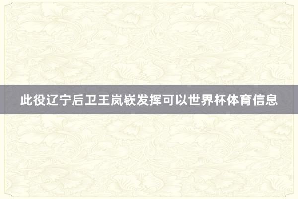 此役辽宁后卫王岚嵚发挥可以世界杯体育信息