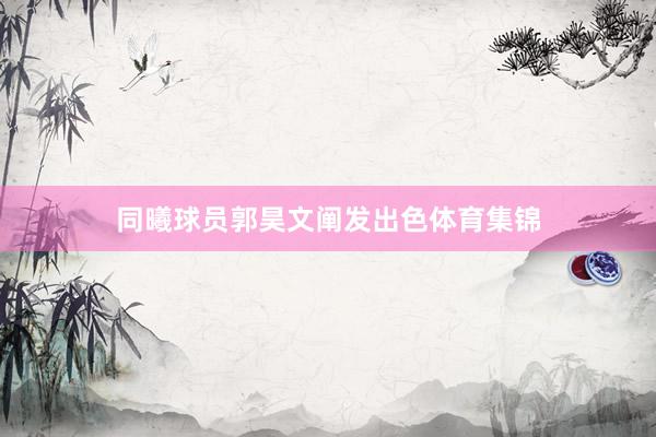 同曦球员郭昊文阐发出色体育集锦