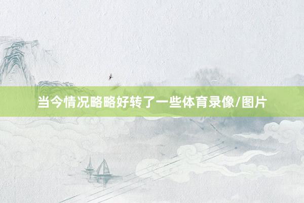 当今情况略略好转了一些体育录像/图片