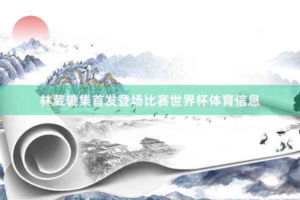 林葳辘集首发登场比赛世界杯体育信息