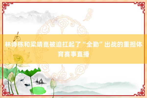 林诗栋和梁靖崑被迫扛起了“全勤”出战的重担体育赛事直播