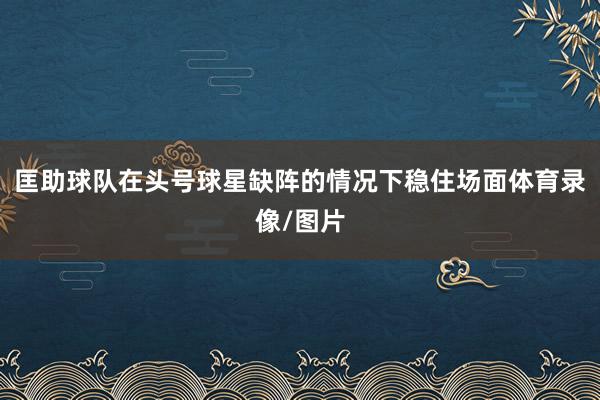 匡助球队在头号球星缺阵的情况下稳住场面体育录像/图片