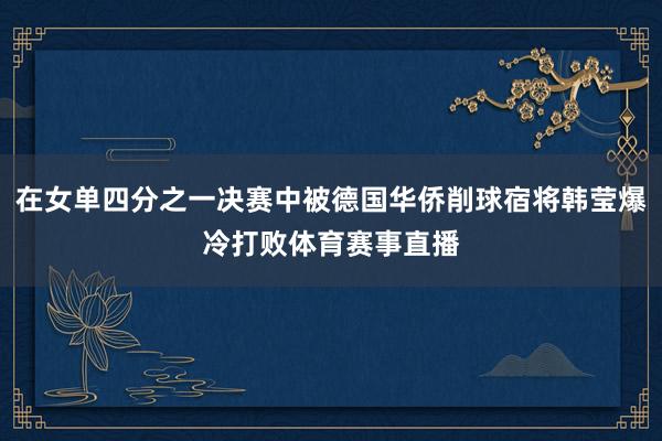 在女单四分之一决赛中被德国华侨削球宿将韩莹爆冷打败体育赛事直播