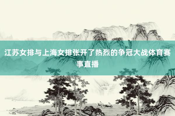 江苏女排与上海女排张开了热烈的争冠大战体育赛事直播