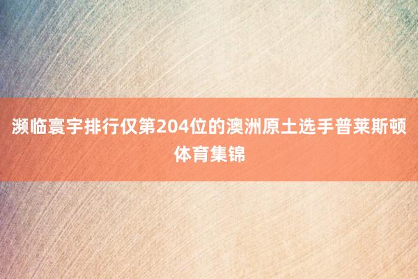 濒临寰宇排行仅第204位的澳洲原土选手普莱斯顿体育集锦