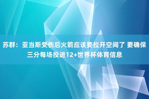 苏群：亚当斯受伤后火箭应该要拉开空间了 要确保三分每场投进12+世界杯体育信息