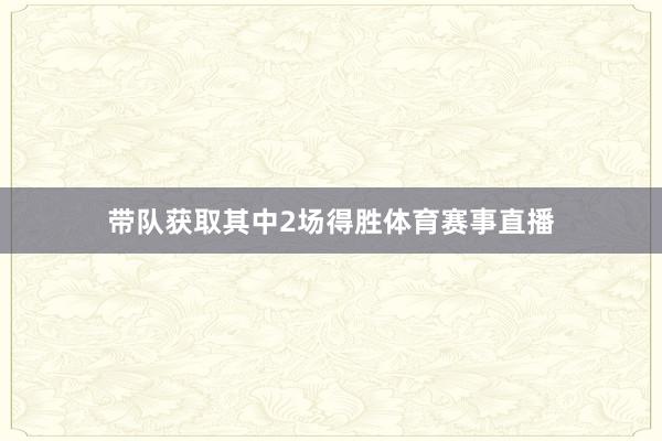 带队获取其中2场得胜体育赛事直播