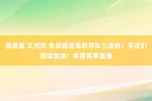 鬓微霜 又何妨 贵叔临危革职带队三连胜！手足们接续加油！体育赛事直播