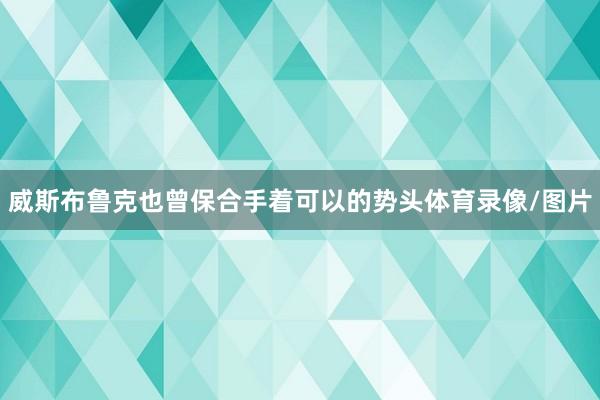 威斯布鲁克也曾保合手着可以的势头体育录像/图片