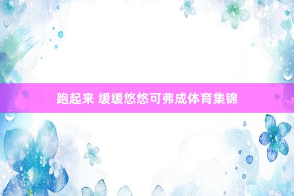 跑起来 缓缓悠悠可弗成体育集锦