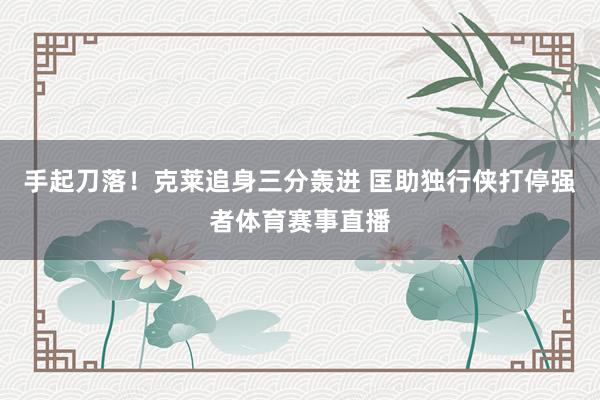 手起刀落！克莱追身三分轰进 匡助独行侠打停强者体育赛事直播