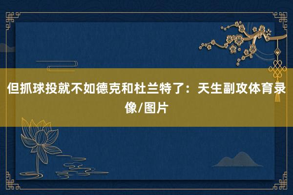 但抓球投就不如德克和杜兰特了:天生副攻体育录像/图片