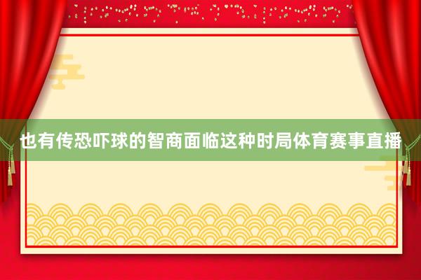 也有传恐吓球的智商面临这种时局体育赛事直播