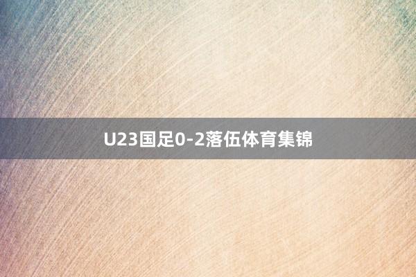 U23国足0-2落伍体育集锦