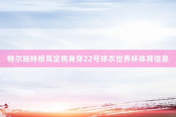 特尔施特根笃定将身穿22号球衣世界杯体育信息