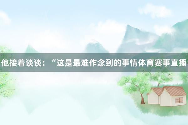他接着谈谈：“这是最难作念到的事情体育赛事直播