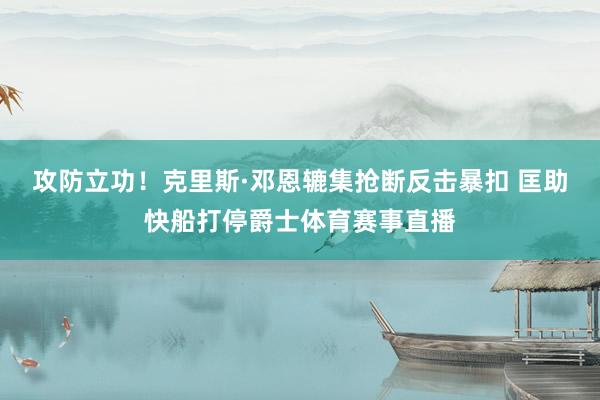 攻防立功！克里斯·邓恩辘集抢断反击暴扣 匡助快船打停爵士体育赛事直播