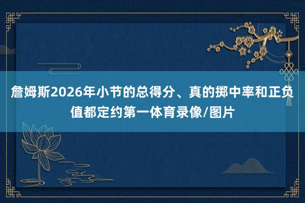 詹姆斯2026年小节的总得分、真的掷中率和正负值都定约第一体育录像/图片