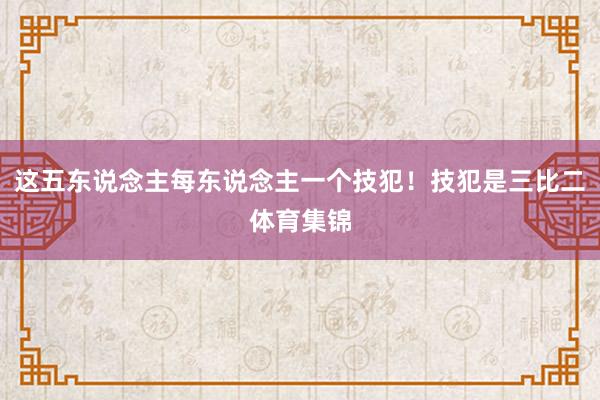 这五东说念主每东说念主一个技犯！技犯是三比二体育集锦