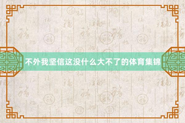 不外我坚信这没什么大不了的体育集锦