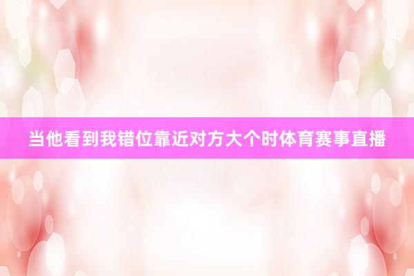 当他看到我错位靠近对方大个时体育赛事直播