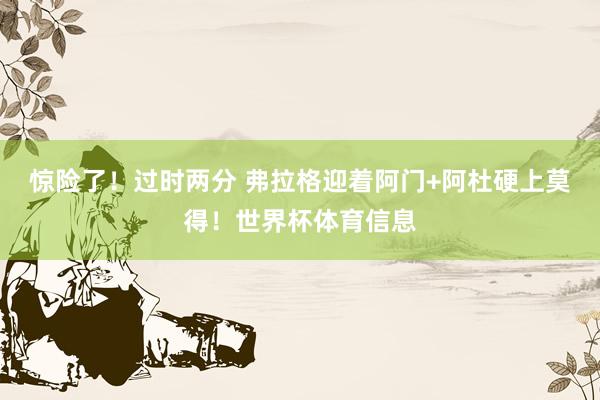 惊险了！过时两分 弗拉格迎着阿门+阿杜硬上莫得！世界杯体育信息