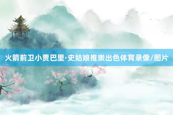 火箭前卫小贾巴里·史姑娘推崇出色体育录像/图片