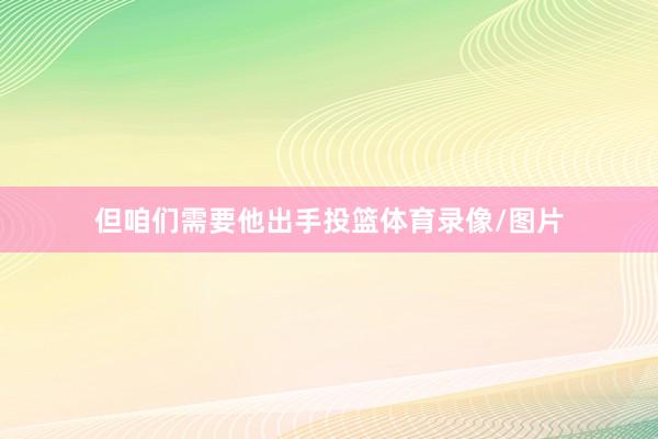 但咱们需要他出手投篮体育录像/图片