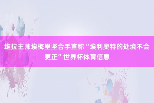 维拉主帅埃梅里坚合手宣称“埃利奥特的处境不会更正”世界杯体育信息