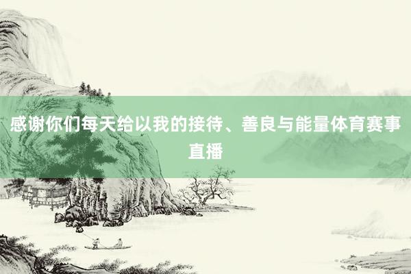 感谢你们每天给以我的接待、善良与能量体育赛事直播