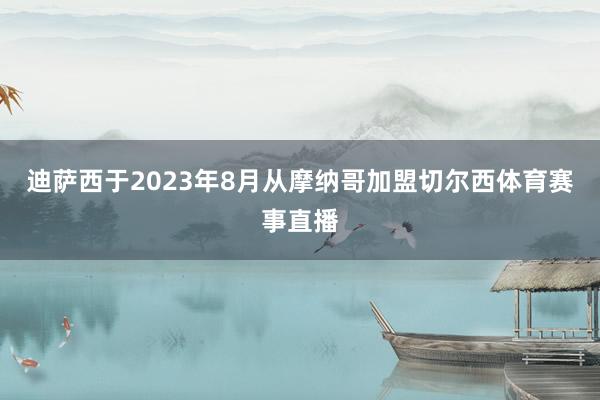 迪萨西于2023年8月从摩纳哥加盟切尔西体育赛事直播