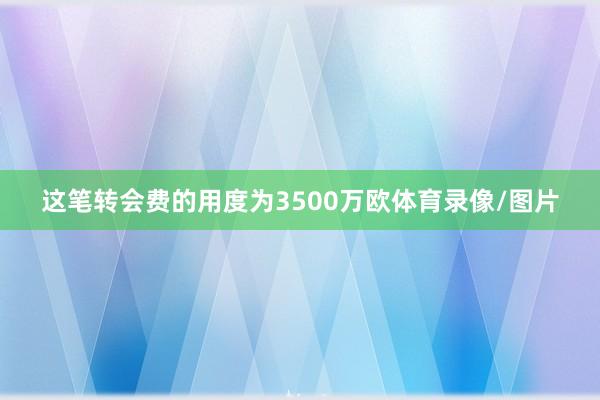 这笔转会费的用度为3500万欧体育录像/图片