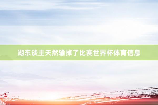 湖东谈主天然输掉了比赛世界杯体育信息