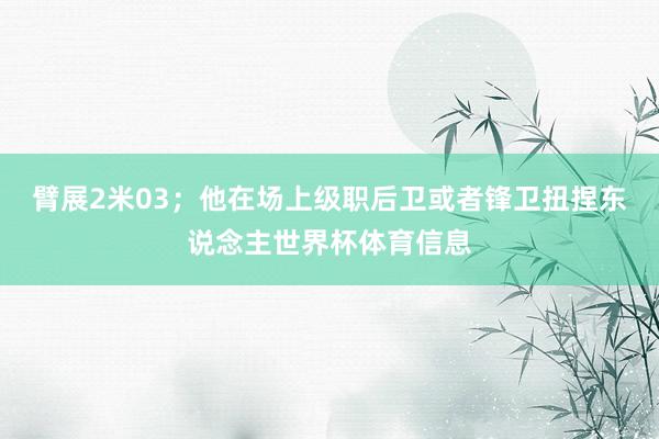 臂展2米03；他在场上级职后卫或者锋卫扭捏东说念主世界杯体育信息