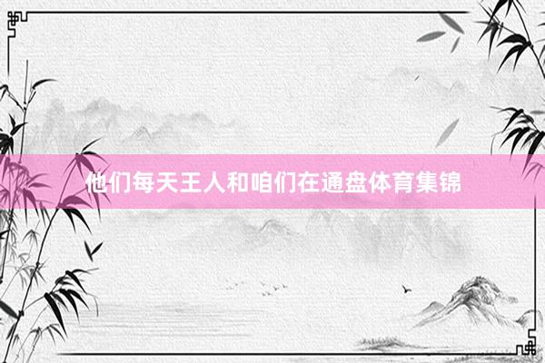 他们每天王人和咱们在通盘体育集锦