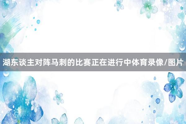 湖东谈主对阵马刺的比赛正在进行中体育录像/图片