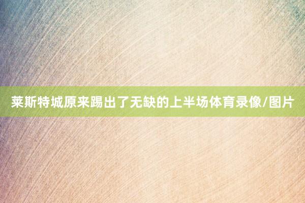 莱斯特城原来踢出了无缺的上半场体育录像/图片