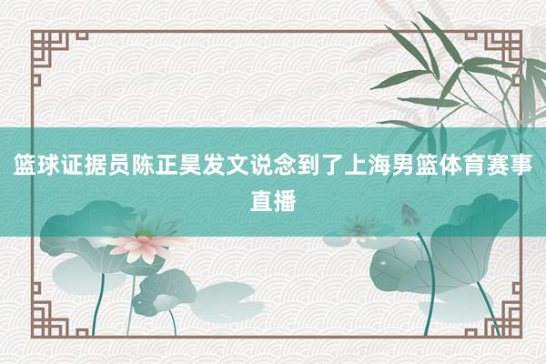篮球证据员陈正昊发文说念到了上海男篮体育赛事直播