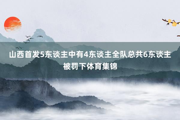 山西首发5东谈主中有4东谈主全队总共6东谈主被罚下体育集锦