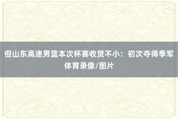 但山东高速男篮本次杯赛收货不小:初次夺得季军体育录像/图片