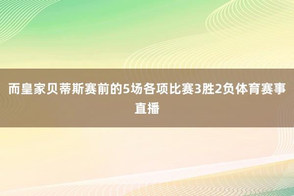 而皇家贝蒂斯赛前的5场各项比赛3胜2负体育赛事直播