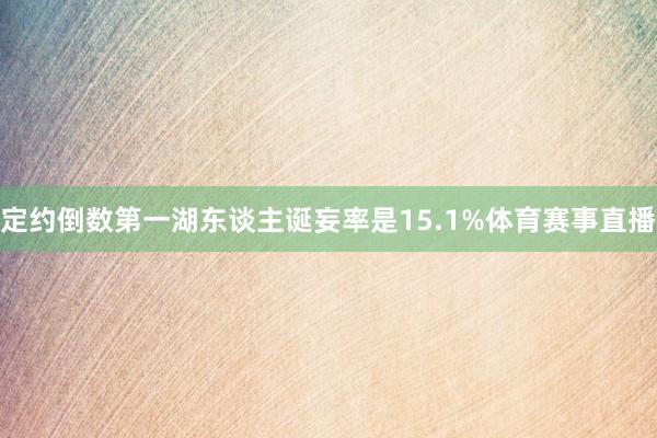 定约倒数第一湖东谈主诞妄率是15.1%体育赛事直播