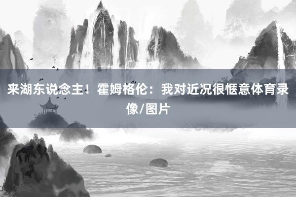 来湖东说念主!霍姆格伦:我对近况很惬意体育录像/图片