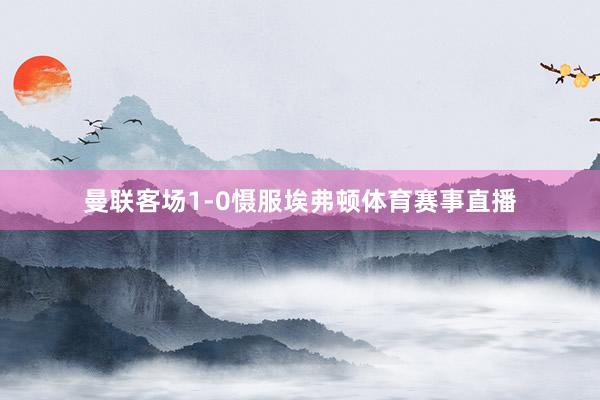 曼联客场1-0慑服埃弗顿体育赛事直播