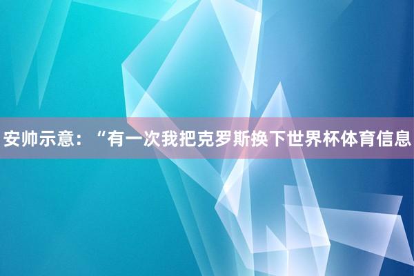 安帅示意：“有一次我把克罗斯换下世界杯体育信息