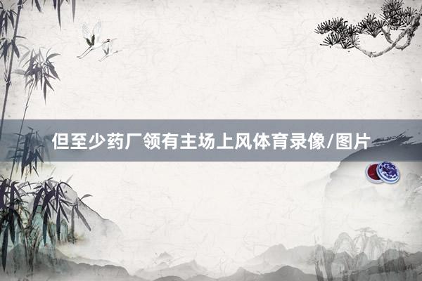 但至少药厂领有主场上风体育录像/图片