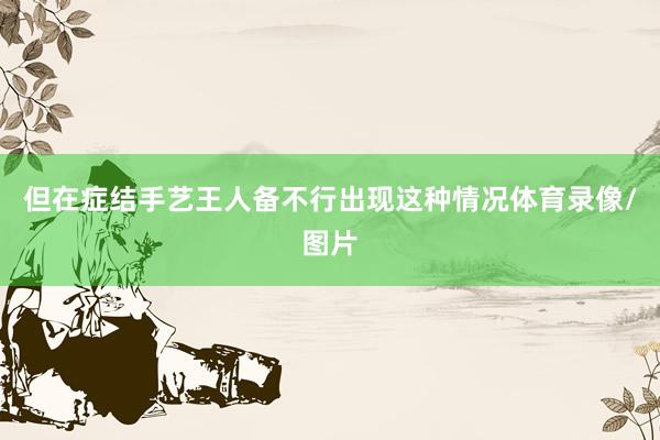 但在症结手艺王人备不行出现这种情况体育录像/图片