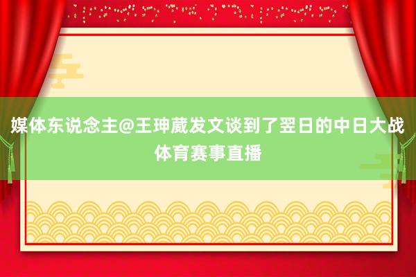 媒体东说念主@王珅葳发文谈到了翌日的中日大战体育赛事直播