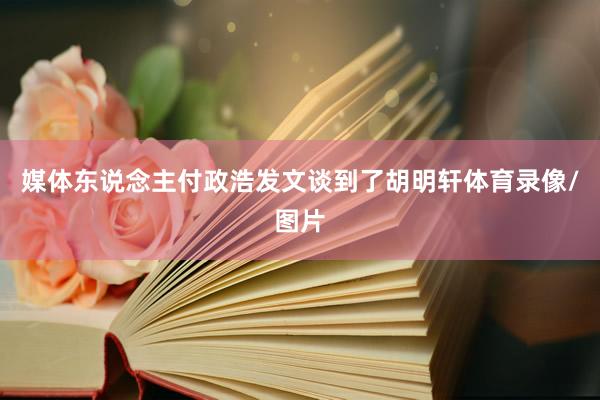 媒体东说念主付政浩发文谈到了胡明轩体育录像/图片