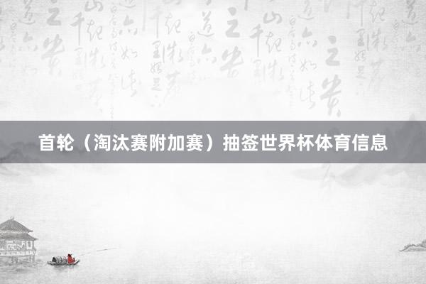 首轮（淘汰赛附加赛）抽签世界杯体育信息